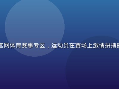 蘑菇视频官网体育赛事专区，运动员在赛场上激情拼搏的精彩瞬间