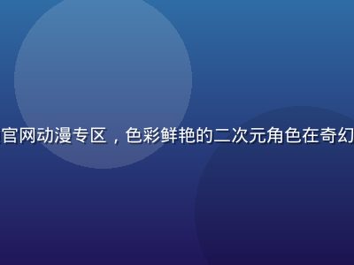 蘑菇视频官网动漫专区，色彩鲜艳的二次元角色在奇幻世界冒险