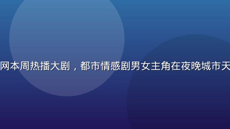 蘑菇视频官网本周热播大剧，都市情感剧男女主角在夜晚城市天台深情对话