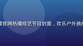 蘑菇视频官网热播综艺节目封面，欢乐户外挑战赛场景