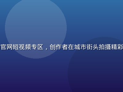 蘑菇视频官网短视频专区，创作者在城市街头拍摄精彩日常生活