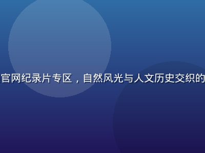 蘑菇视频官网纪录片专区，自然风光与人文历史交织的精美画面