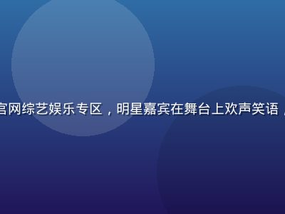 蘑菇视频官网综艺娱乐专区，明星嘉宾在舞台上欢声笑语，灯光璀璨