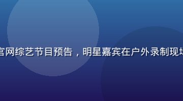 蘑菇视频官网综艺节目预告，明星嘉宾在户外录制现场欢声笑语