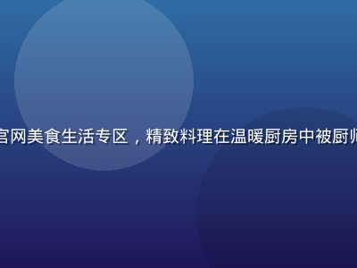 蘑菇视频官网美食生活专区，精致料理在温暖厨房中被厨师用心烹制